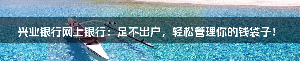 兴业银行网上银行:足不出户,轻松管理你的钱袋子!