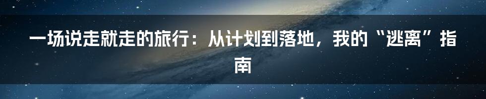 一场说走就走的旅行:从计划到落地,我的“逃离”指南