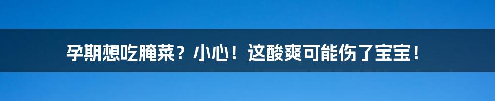 孕期想吃腌菜?小心!这酸爽可能伤了宝宝!