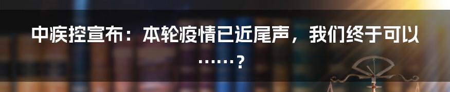 中疾控宣布:本轮疫情已近尾声,我们终于可以……?