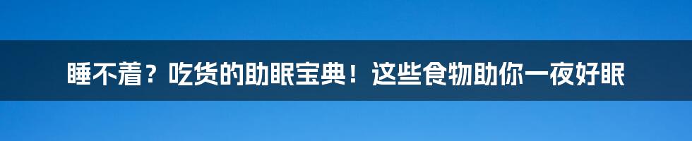 睡不着?吃货的助眠宝典!这些食物助你一夜好眠