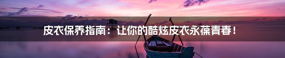皮衣保养指南:让你的酷炫皮衣永葆青春!