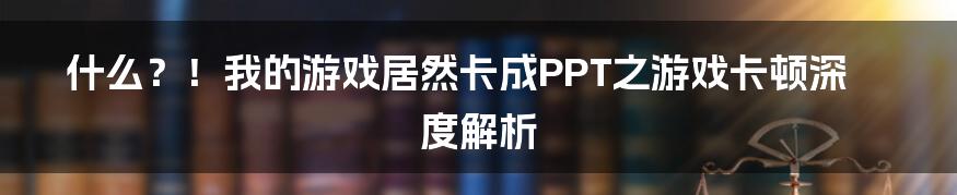 什么？！我的游戏居然卡成PPT之游戏卡顿深度解析