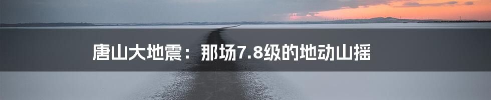 唐山大地震:那场7.8级的地动山摇