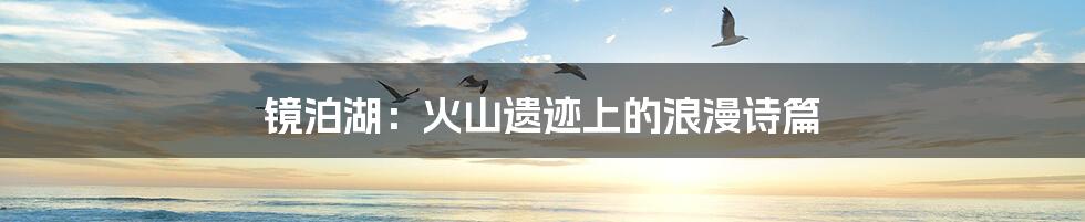 镜泊湖:火山遗迹上的浪漫诗篇