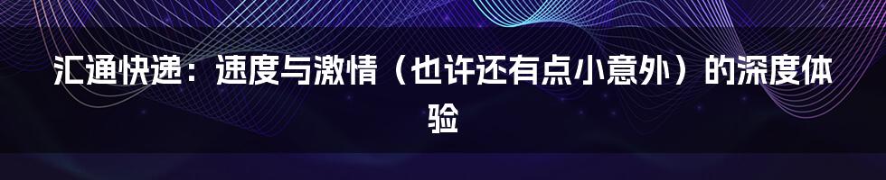 汇通快递:速度与激情(也许还有点小意外)的深度体验