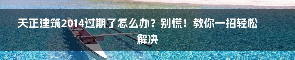 天正建筑2014过期了怎么办?别慌!教你一招轻松解决