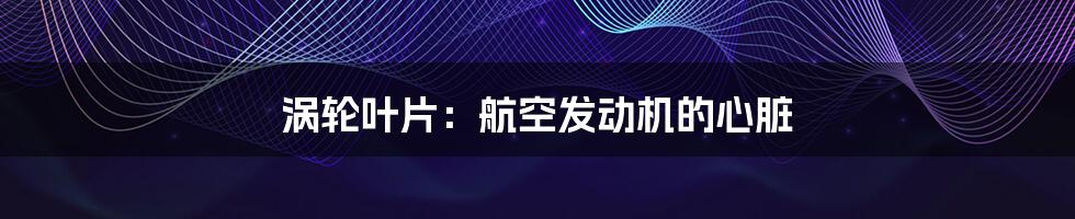 涡轮叶片:航空发动机的心脏