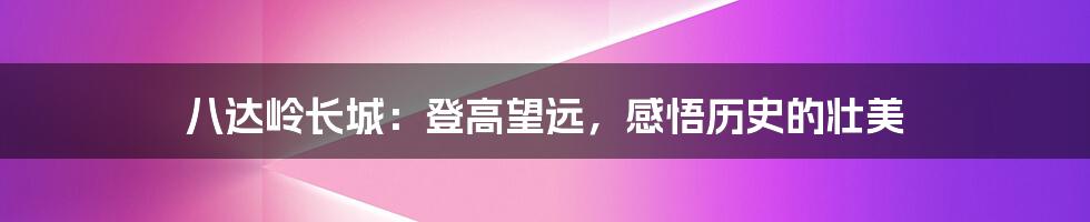 八达岭长城：登高望远，感悟历史的壮美