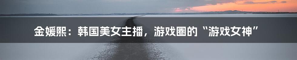 金媛熙：韩国美女主播，游戏圈的“游戏女神”