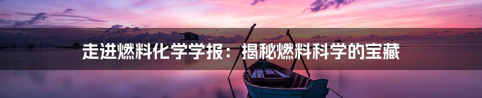走进燃料化学学报:揭秘燃料科学的宝藏