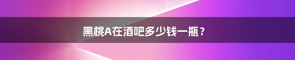 黑桃A在酒吧多少钱一瓶?