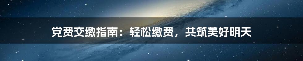党费交缴指南:轻松缴费,共筑美好明天