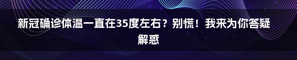 新冠确诊体温一直在35度左右?别慌!我来为你答疑解惑
