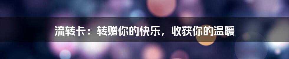 流转卡:转赠你的快乐,收获你的温暖