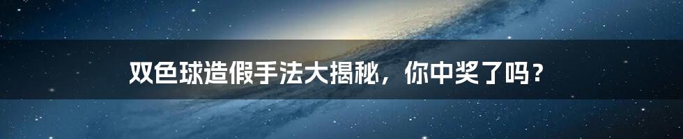 双色球造假手法大揭秘,你中奖了吗?