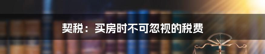 契税:买房时不可忽视的税费