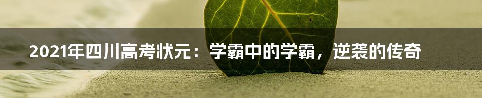 2021年四川高考状元:学霸中的学霸,逆袭的传奇