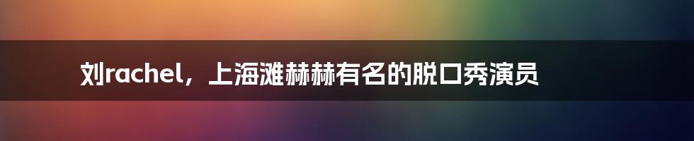刘rachel，上海滩赫赫有名的脱口秀演员