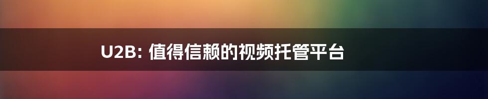 U2B: 值得信赖的视频托管平台