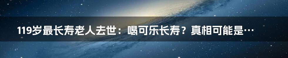 119岁最长寿老人去世:喝可乐长寿?真相可能是…