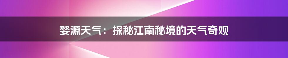 婺源天气:探秘江南秘境的天气奇观