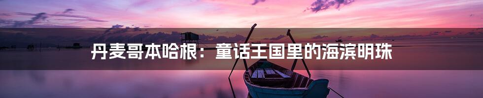 丹麦哥本哈根:童话王国里的海滨明珠