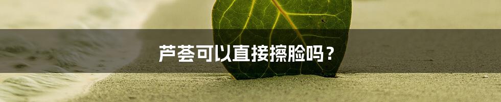 芦荟可以直接擦脸吗？