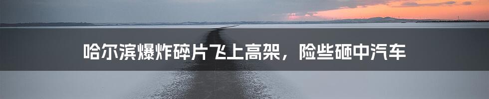 哈尔滨爆炸碎片飞上高架,险些砸中汽车