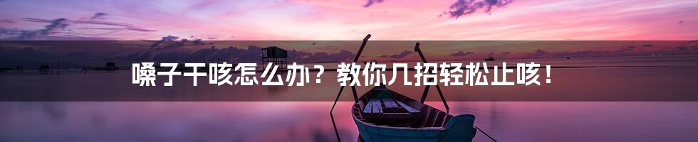 嗓子干咳怎么办?教你几招轻松止咳!
