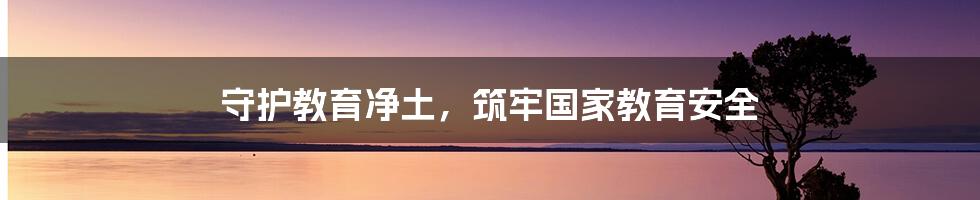 守护教育净土,筑牢国家教育安全