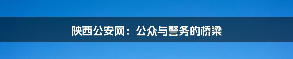 陕西公安网:公众与警务的桥梁