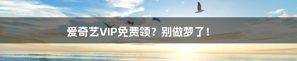 爱奇艺VIP免费领？别做梦了！