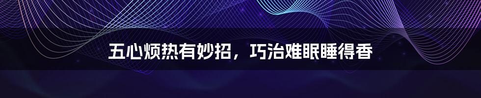 五心烦热有妙招,巧治难眠睡得香