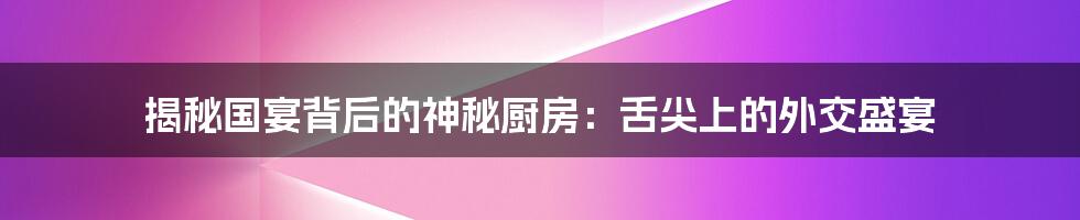 揭秘国宴背后的神秘厨房:舌尖上的外交盛宴