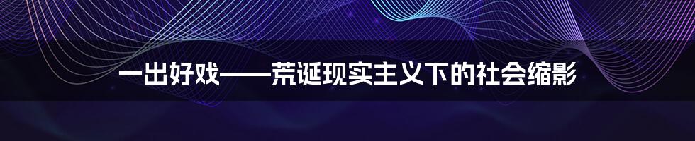 一出好戏——荒诞现实主义下的社会缩影