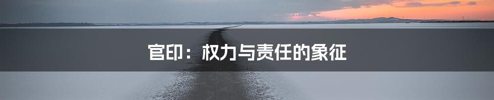 官印：权力与责任的象征