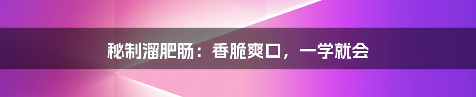 秘制溜肥肠:香脆爽口,一学就会