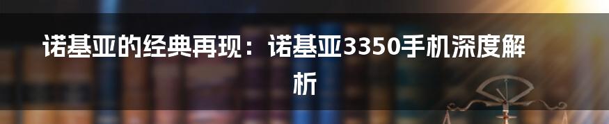 诺基亚的经典再现：诺基亚3350手机深度解析
