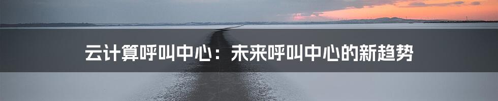 云计算呼叫中心：未来呼叫中心的新趋势