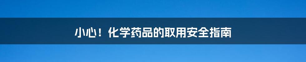 小心!化学药品的取用安全指南