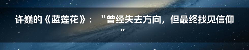 许巍的《蓝莲花》:“曾经失去方向,但最终找见信仰”