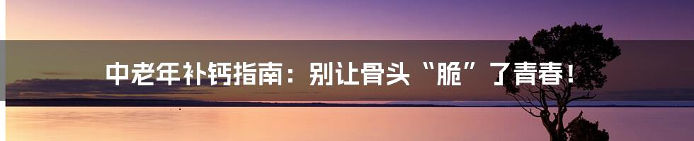 中老年补钙指南:别让骨头“脆”了青春!