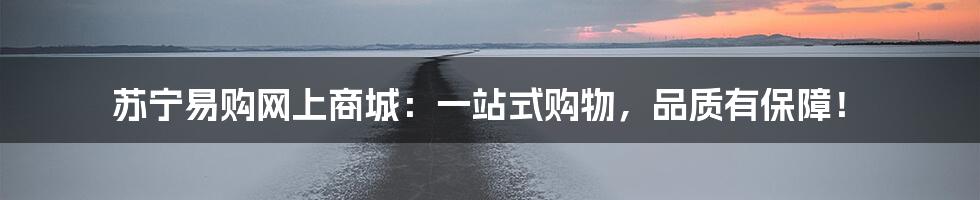 苏宁易购网上商城:一站式购物,品质有保障!