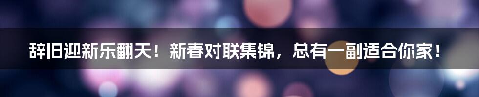 辞旧迎新乐翻天!新春对联集锦,总有一副适合你家!