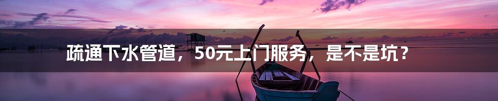 疏通下水管道,50元上门服务,是不是坑?