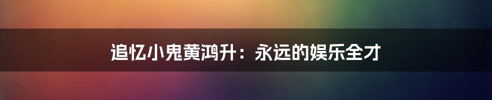 追忆小鬼黄鸿升:永远的娱乐全才