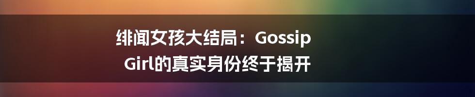 绯闻女孩大结局:Gossip Girl的真实身份终于揭开