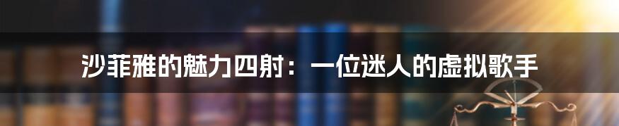 沙菲雅的魅力四射:一位迷人的虚拟歌手