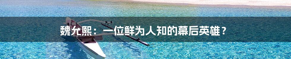 魏允熙:一位鲜为人知的幕后英雄?
